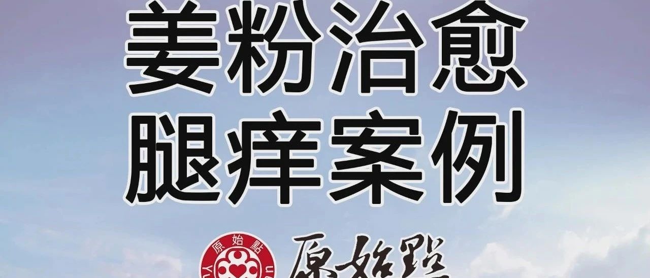 姜粉治愈腿痒案例2020/7/28-七不姜 生姜养生网-明德CSA生态姜园&明安农业